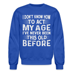 I Don't Know How To Act My Age I've Never Been This Old Before Sweatshirt