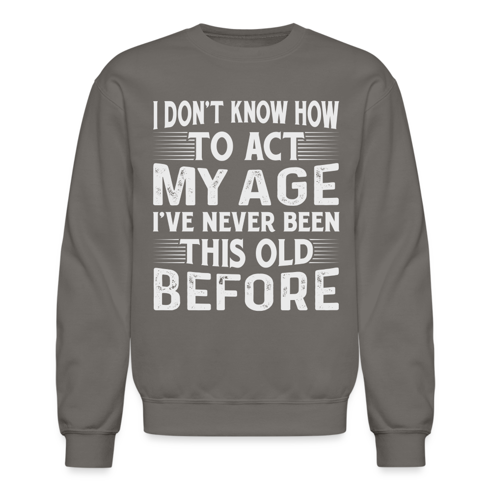 I Don't Know How To Act My Age I've Never Been This Old Before Sweatshirt - asphalt gray