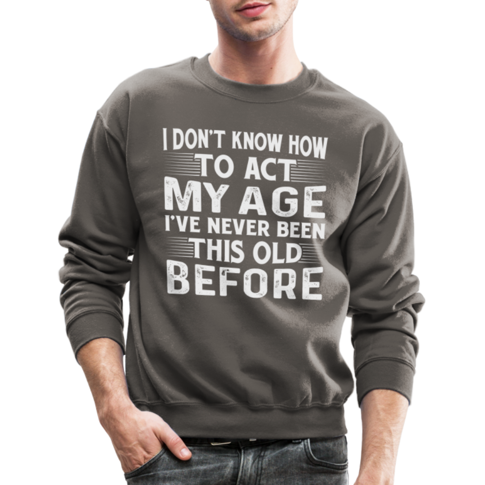 I Don't Know How To Act My Age I've Never Been This Old Before Sweatshirt - asphalt gray