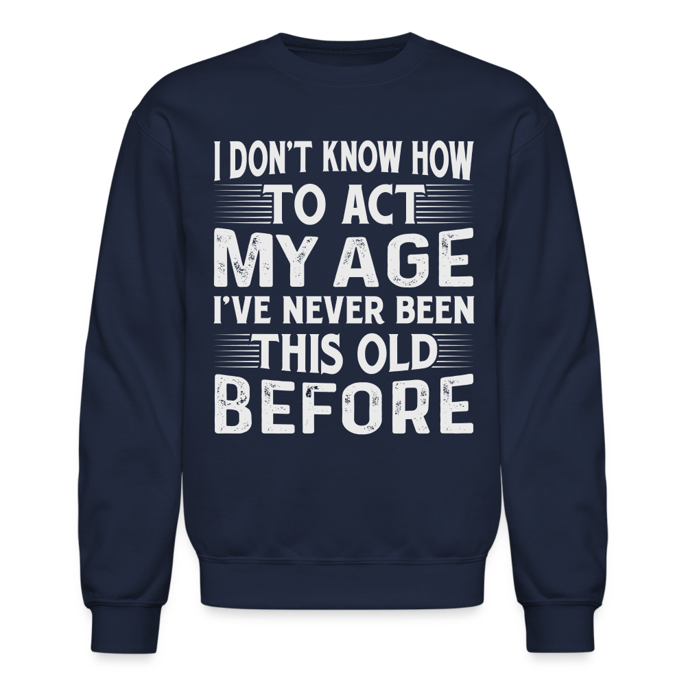 I Don't Know How To Act My Age I've Never Been This Old Before Sweatshirt - navy
