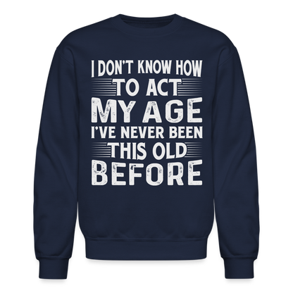 I Don't Know How To Act My Age I've Never Been This Old Before Sweatshirt - navy