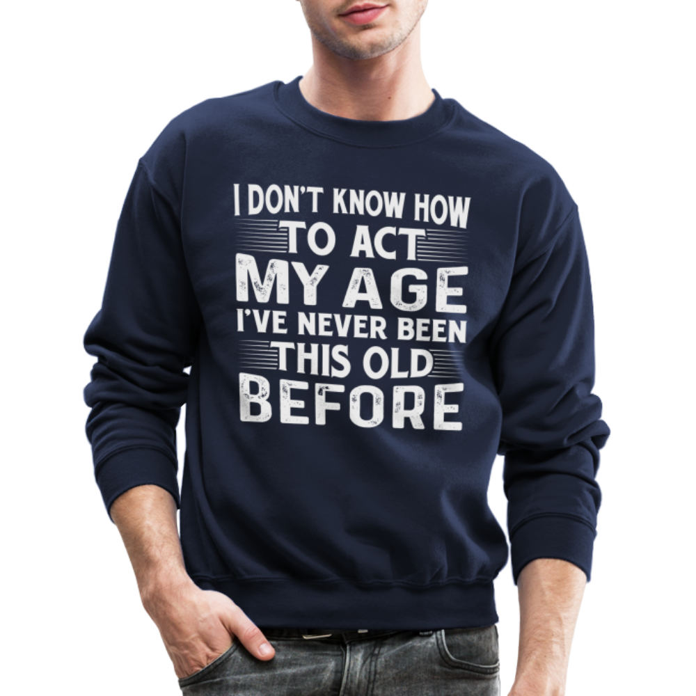 I Don't Know How To Act My Age I've Never Been This Old Before Sweatshirt - navy