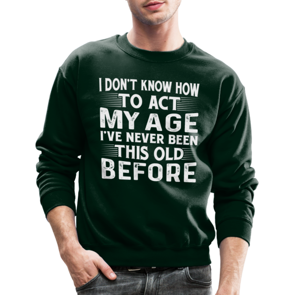 I Don't Know How To Act My Age I've Never Been This Old Before Sweatshirt - forest green