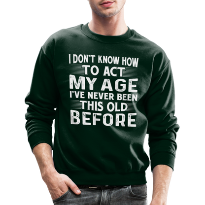 I Don't Know How To Act My Age I've Never Been This Old Before Sweatshirt - forest green