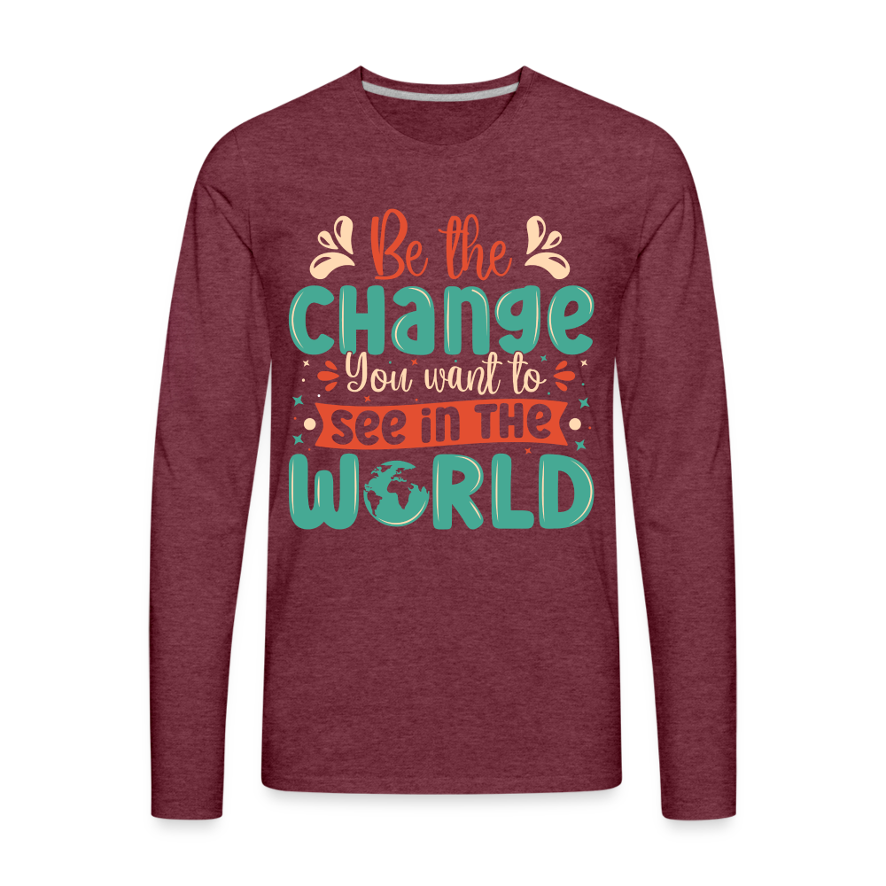 Be The Change You Want To See In The World Men's Premium Long Sleeve T-Shirt - heather burgundy