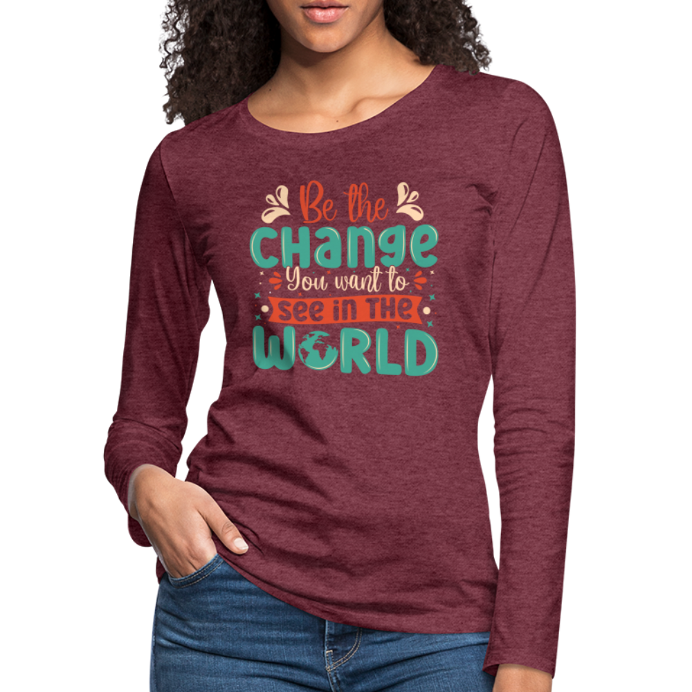 Be The Change You Want To See In The World Women's Premium Long Sleeve T-Shirt - heather burgundy