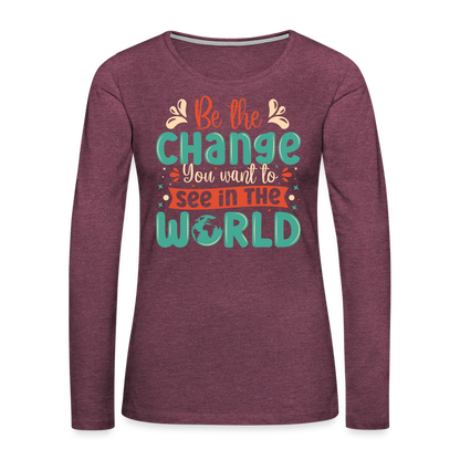Be The Change You Want To See In The World Women's Premium Long Sleeve T-Shirt - heather burgundy