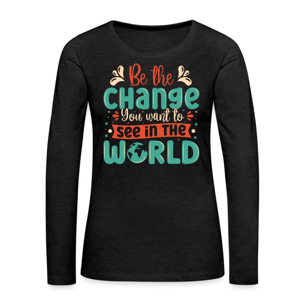 Be The Change You Want To See In The World Women's Premium Long Sleeve T-Shirt - charcoal grey