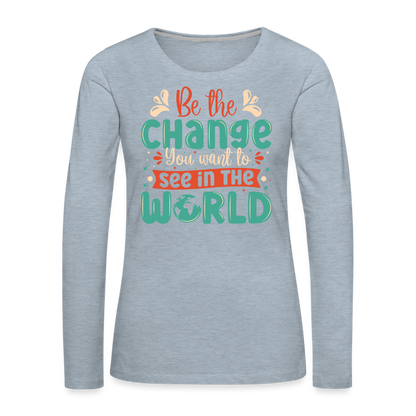 Be The Change You Want To See In The World Women's Premium Long Sleeve T-Shirt - heather ice blue