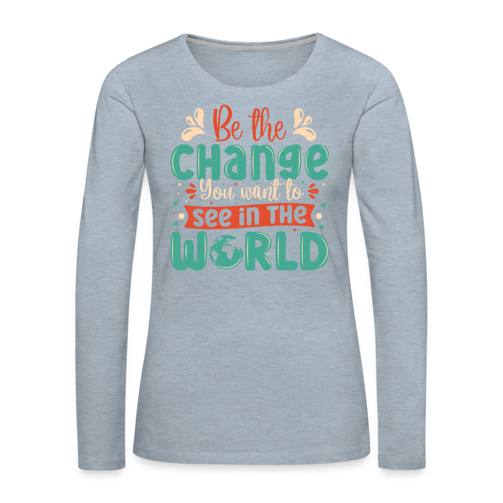 Be The Change You Want To See In The World Women's Premium Long Sleeve T-Shirt - heather ice blue
