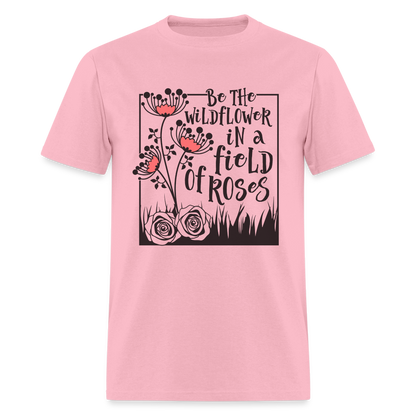 Be The Wildflower In A Field of Roses T-Shirt - pink