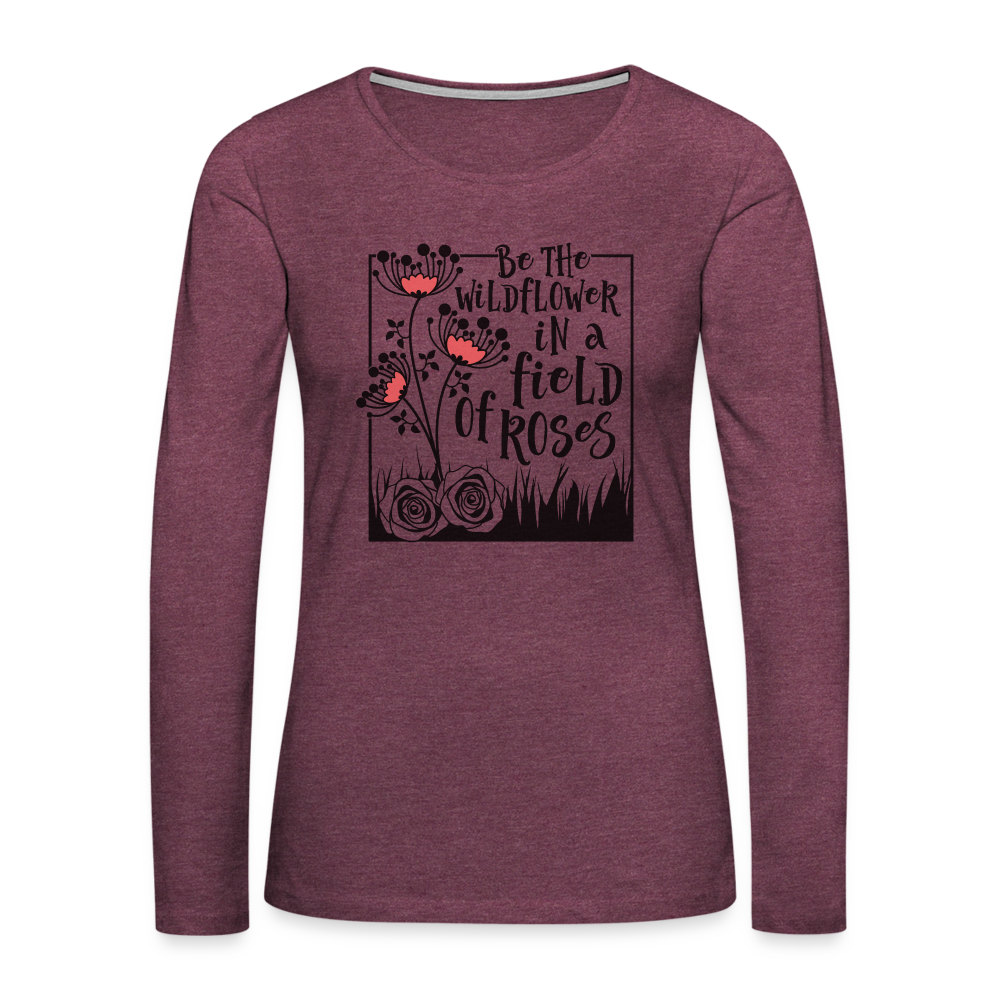 Be The Wildflower In A Field of Roses Women's Premium Long Sleeve T-Shirt - heather burgundy