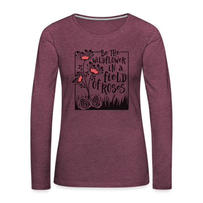 Be The Wildflower In A Field of Roses Women's Premium Long Sleeve T-Shirt - heather burgundy