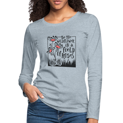 Be The Wildflower In A Field of Roses Women's Premium Long Sleeve T-Shirt - heather ice blue