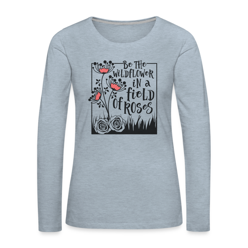 Be The Wildflower In A Field of Roses Women's Premium Long Sleeve T-Shirt - heather ice blue