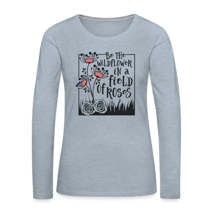 Be The Wildflower In A Field of Roses Women's Premium Long Sleeve T-Shirt - heather ice blue