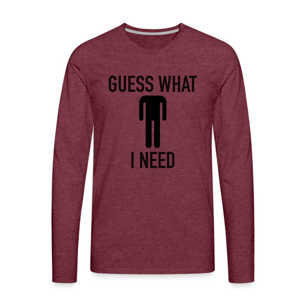 Guess What I Need Premium Long Sleeve T-Shirt (Sexual Humor) - heather burgundy